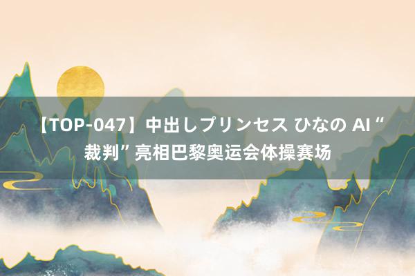 【TOP-047】中出しプリンセス ひなの AI“裁判”亮相巴黎奥运会体操赛场