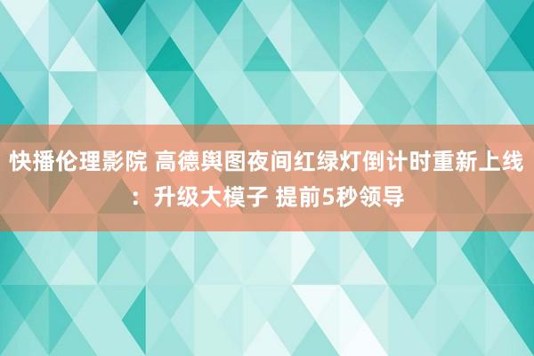 快播伦理影院 高德舆图夜间红绿灯倒计时重新上线：升级大模子 提前5秒领导