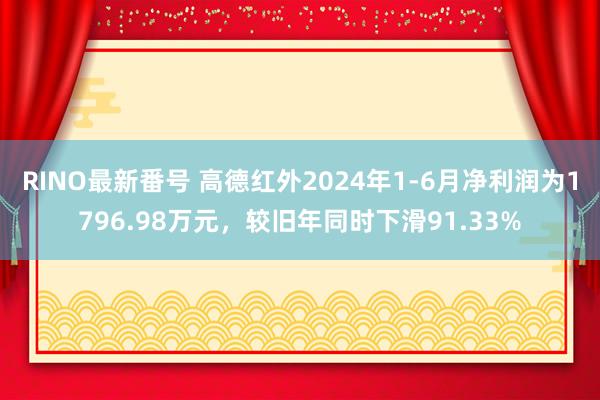 RINO最新番号 高德红外2024年1-6月净利润为1796.98万元，较旧年同时下滑91.33%