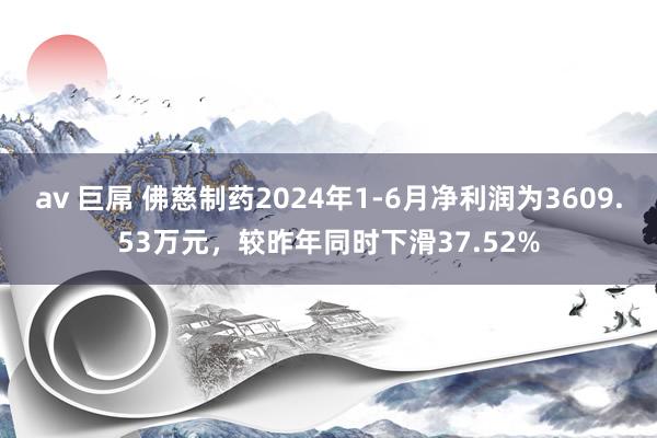 av 巨屌 佛慈制药2024年1-6月净利润为3609.53万元，较昨年同时下滑37.52%