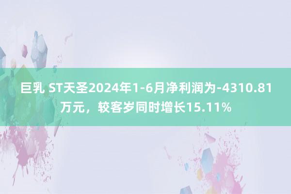 巨乳 ST天圣2024年1-6月净利润为-4310.81万元，较客岁同时增长15.11%