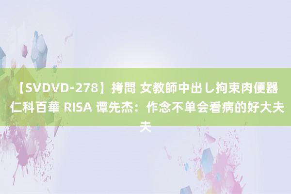 【SVDVD-278】拷問 女教師中出し拘束肉便器 仁科百華 RISA 谭先杰：作念不单会看病的好大夫