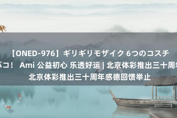 【ONED-976】ギリギリモザイク 6つのコスチュームでパコパコ！ Ami 公益初心 乐透好运 | 北京体彩推出三十周年感德回馈举止