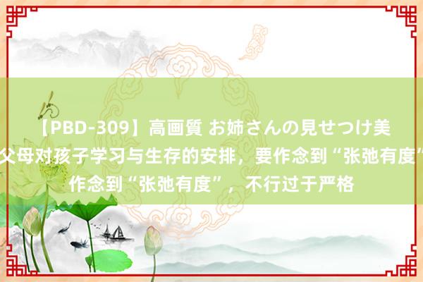 【PBD-309】高画質 お姉さんの見せつけ美尻＆美脚の誘惑 父母对孩子学习与生存的安排，要作念到“张弛有度”，不行过于严格