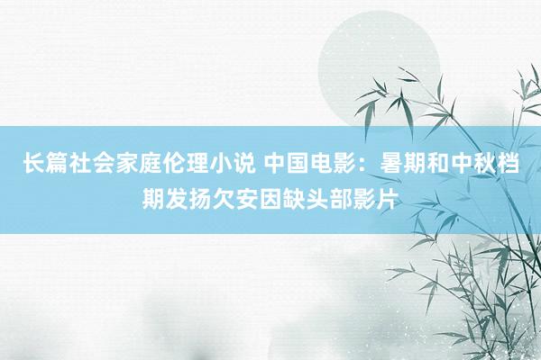 长篇社会家庭伦理小说 中国电影：暑期和中秋档期发扬欠安因缺头部影片